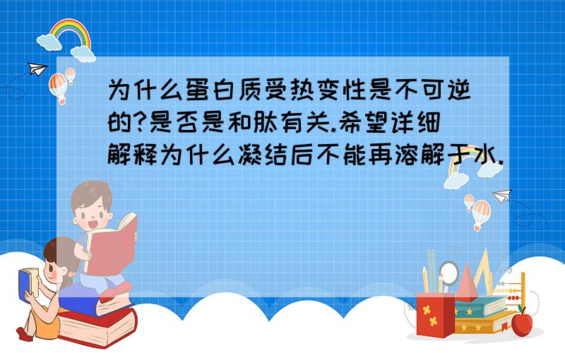 为什么蛋白质受热变性是不可逆的?是否是和肽有关.希望详细解释为什么凝结后不能再溶解于水.