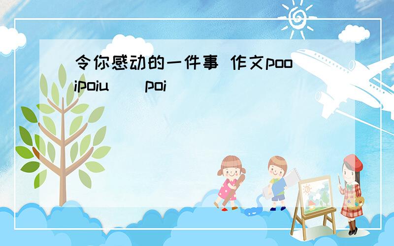 令你感动的一件事 作文pooipoiu[[poi