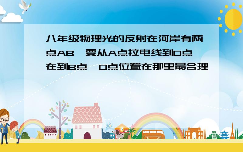 八年级物理光的反射在河岸有两点AB,要从A点拉电线到O点在到B点,O点位置在那里最合理