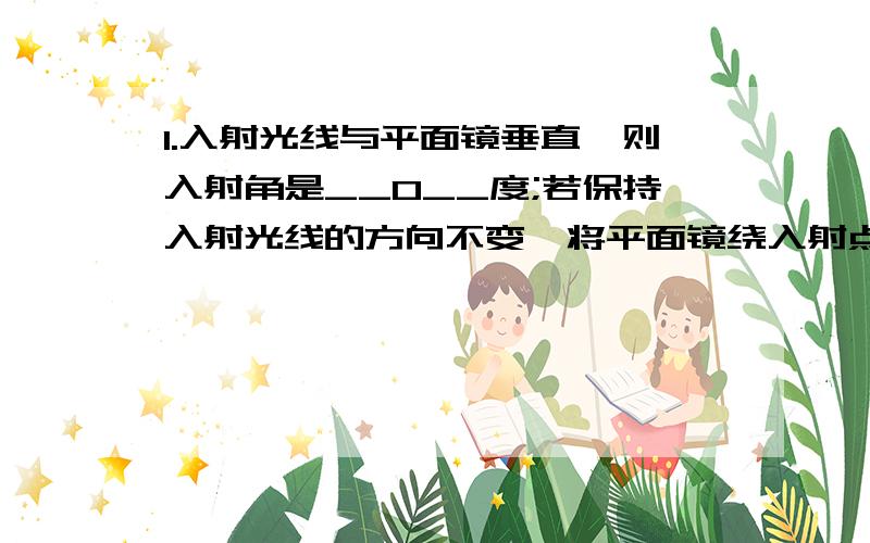 1.入射光线与平面镜垂直,则入射角是__0__度;若保持入射光线的方向不变,将平面镜绕入射点 然入射光线索在平面转动10°,这是反射光线与入射光线的夹角是多少______度(请详细解释一下这道题,2