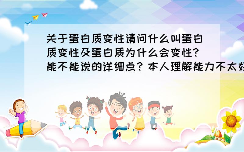 关于蛋白质变性请问什么叫蛋白质变性及蛋白质为什么会变性?能不能说的详细点？本人理解能力不太好。