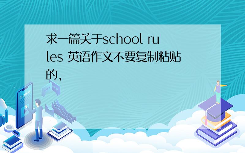 求一篇关于school rules 英语作文不要复制粘贴的,