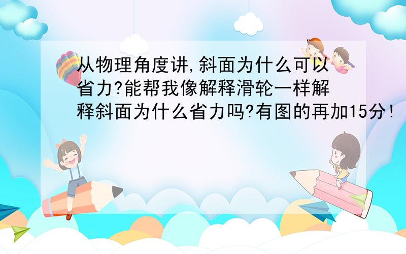 从物理角度讲,斜面为什么可以省力?能帮我像解释滑轮一样解释斜面为什么省力吗?有图的再加15分!