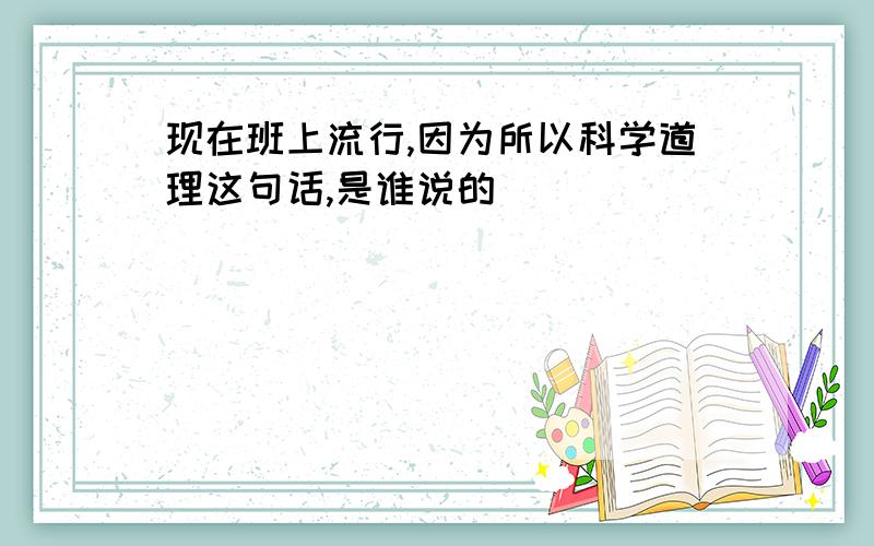 现在班上流行,因为所以科学道理这句话,是谁说的