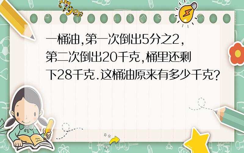 一桶油,第一次倒出5分之2,第二次倒出20千克,桶里还剩下28千克.这桶油原来有多少千克?