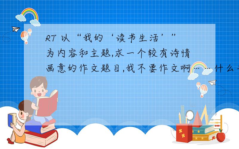 RT 以“我的‘读书生活’”为内容和主题,求一个较有诗情画意的作文题目,我不要作文啊……什么书香韵人生就算了……我的同学已经写了,我想过一个题目叫锦书QAQ我是标题废……