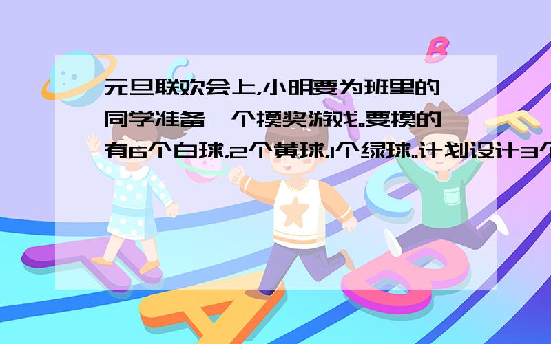 元旦联欢会上，小明要为班里的同学准备一个摸奖游戏。要摸的有6个白球，2个黄球，1个绿球。计划设计3个奖项，即一等奖、二等奖、三等奖，奖品有：铅笔、铅笔盒、足球。现在请同学们