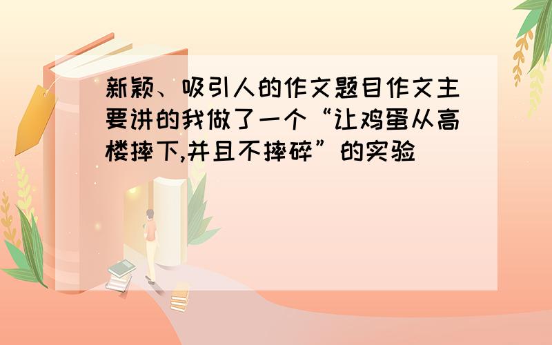 新颖、吸引人的作文题目作文主要讲的我做了一个“让鸡蛋从高楼摔下,并且不摔碎”的实验