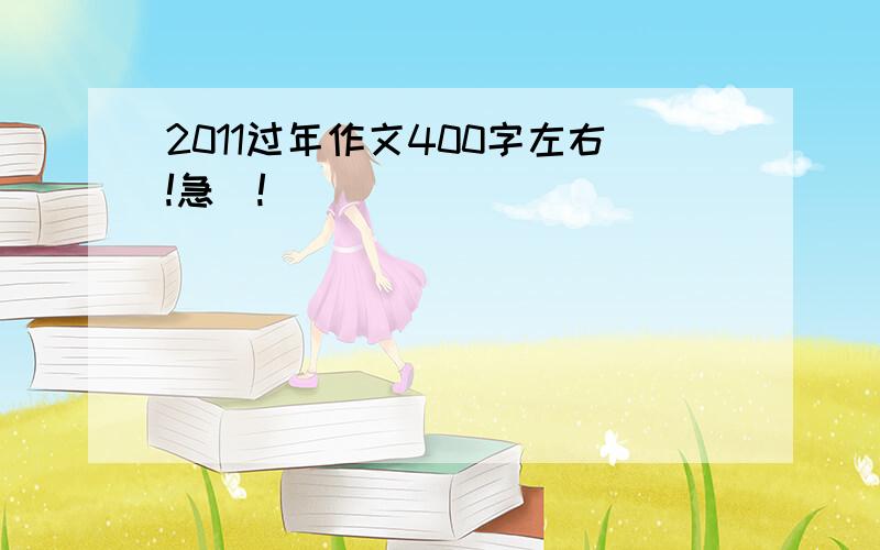 2011过年作文400字左右!急\!