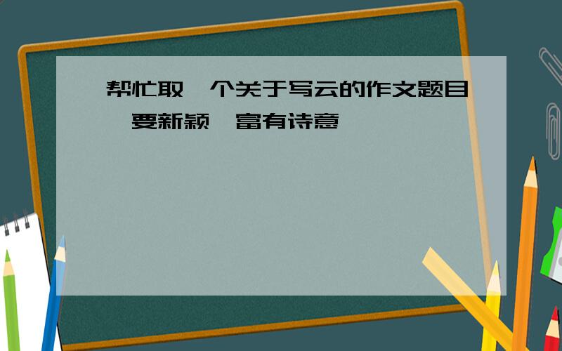 帮忙取一个关于写云的作文题目,要新颖,富有诗意