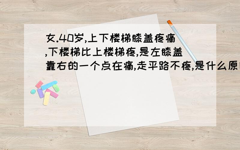 女.40岁,上下楼梯膝盖疼痛,下楼梯比上楼梯疼,是左膝盖靠右的一个点在痛,走平路不疼,是什么原因?