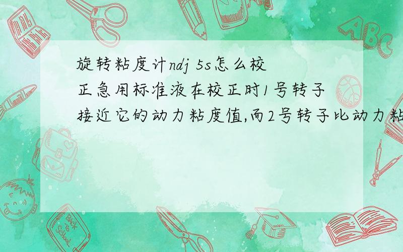 旋转粘度计ndj 5s怎么校正急用标准液在校正时1号转子接近它的动力粘度值,而2号转子比动力粘度值小（温度正常 20度）,有警报响起,请问是哪里出了问题.我们怎么解决,我急用.