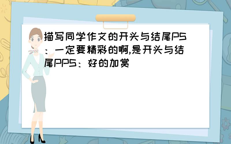 描写同学作文的开头与结尾PS：一定要精彩的啊,是开头与结尾PPS：好的加赏