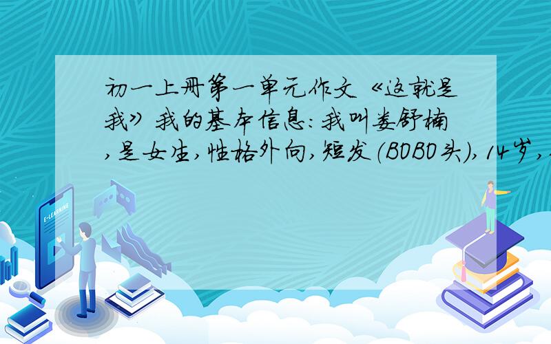 初一上册第一单元作文《这就是我》我的基本信息：我叫娄舒楠,是女生,性格外向,短发（BOBO头）,14岁,体重接近100斤,身高162cm,脾气阴晴不定（好的时候很好,不好的时候很不好,属于极端人类