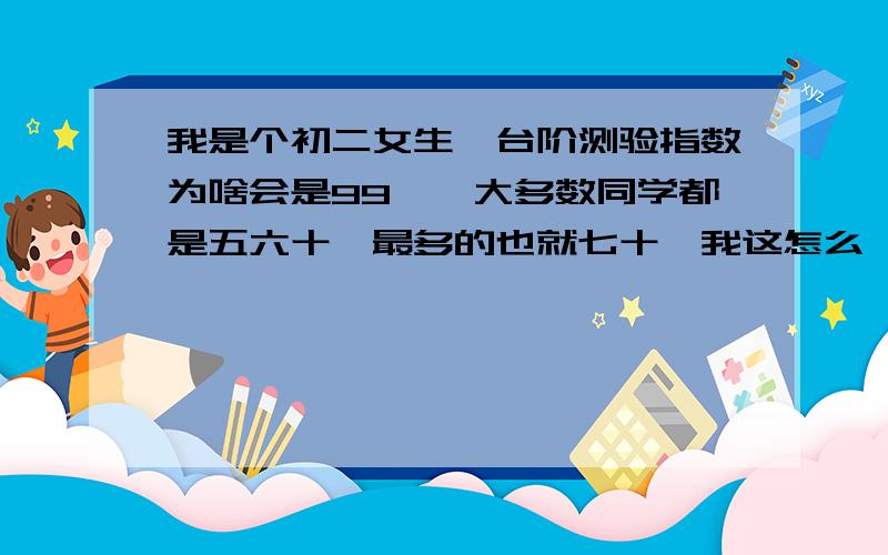 我是个初二女生,台阶测验指数为啥会是99……大多数同学都是五六十,最多的也就七十,我这怎么……高得悬乎>