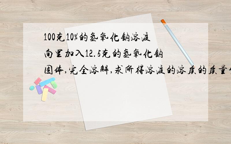 100克10%的氢氧化钠溶液向里加入12.5克的氢氧化钠固体,完全溶解,求所得溶液的溶质的质量分数