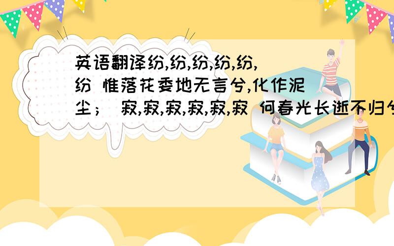 英语翻译纷,纷,纷,纷,纷,纷 惟落花委地无言兮,化作泥尘； 寂,寂,寂,寂,寂,寂 何春光长逝不归兮,永绝消息.忆春风之日暝,芬菲菲以争妍； 既乘荣以发秀,倏节易而时迁.春残,览落红之辞枝兮,伤