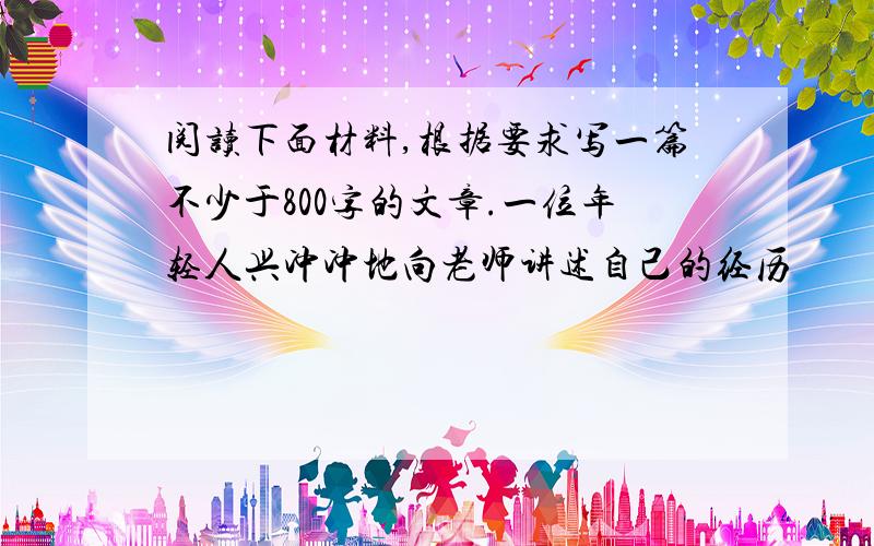 阅读下面材料,根据要求写一篇不少于800字的文章.一位年轻人兴冲冲地向老师讲述自己的经历