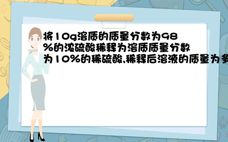将10g溶质的质量分数为98％的浓硫酸稀释为溶质质量分数为10％的稀硫酸,稀释后溶液的质量为多少克?