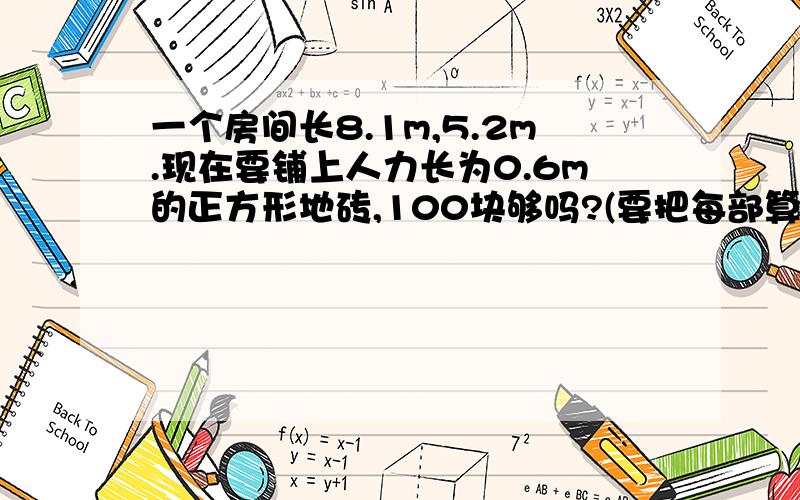 一个房间长8.1m,5.2m.现在要铺上人力长为0.6m的正方形地砖,100块够吗?(要把每部算式算式列出来 .