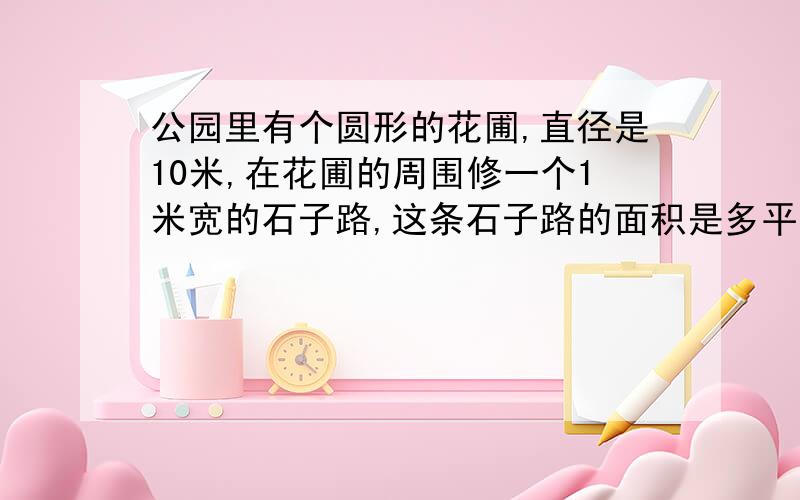 公园里有个圆形的花圃,直径是10米,在花圃的周围修一个1米宽的石子路,这条石子路的面积是多平方米?