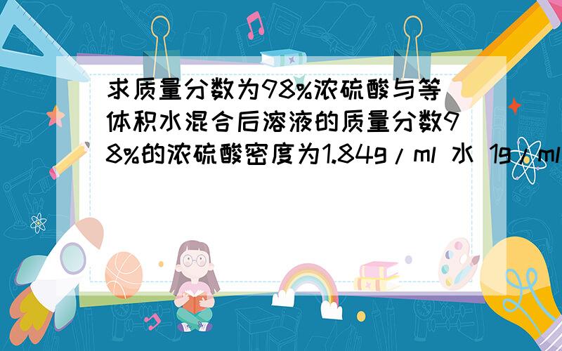 求质量分数为98%浓硫酸与等体积水混合后溶液的质量分数98%的浓硫酸密度为1.84g/ml 水 1g/ml我看到 有一种是 1.84*98%/(1.84+1)*100%=63.49%但是不是有 公式 若密度大于1 ,则W大于二分之一（W1+W2)吗那么