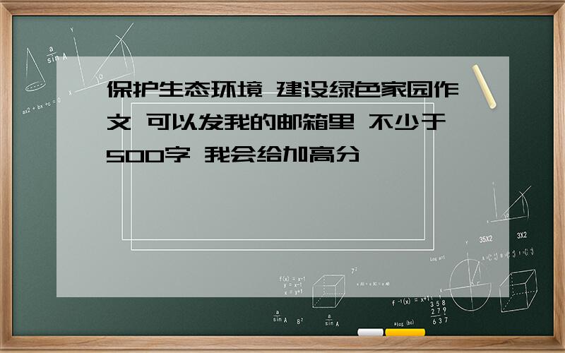 保护生态环境 建设绿色家园作文 可以发我的邮箱里 不少于500字 我会给加高分