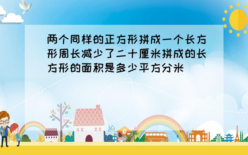 两个同样的正方形拼成一个长方形周长减少了二十厘米拼成的长方形的面积是多少平方分米