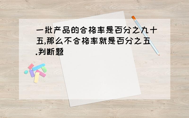 一批产品的合格率是百分之九十五,那么不合格率就是百分之五.判断题