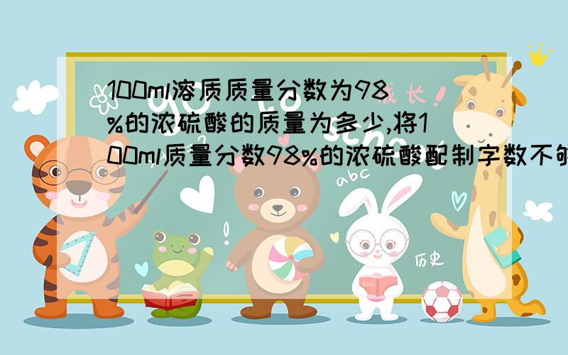 100ml溶质质量分数为98%的浓硫酸的质量为多少,将100ml质量分数98%的浓硫酸配制字数不够了请看补充成28%稀硫酸配的稀硫酸的质量为多少克?需要蒸馏水体积为多少毫升【需要详细过程谢谢】【