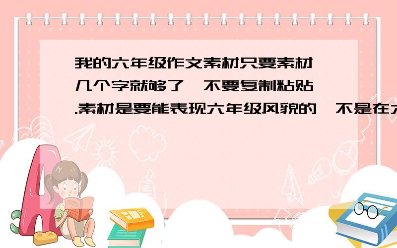 我的六年级作文素材只要素材,几个字就够了,不要复制粘贴,.素材是要能表现六年级风貌的,不是在六年级里发生的.几件事,不是一件事,