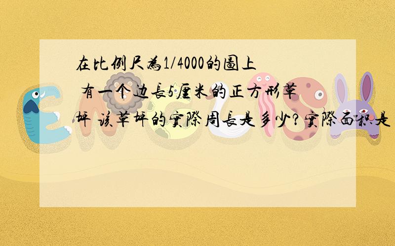 在比例尺为1/4000的图上 有一个边长5厘米的正方形草坪 该草坪的实际周长是多少?实际面积是多少公顷?