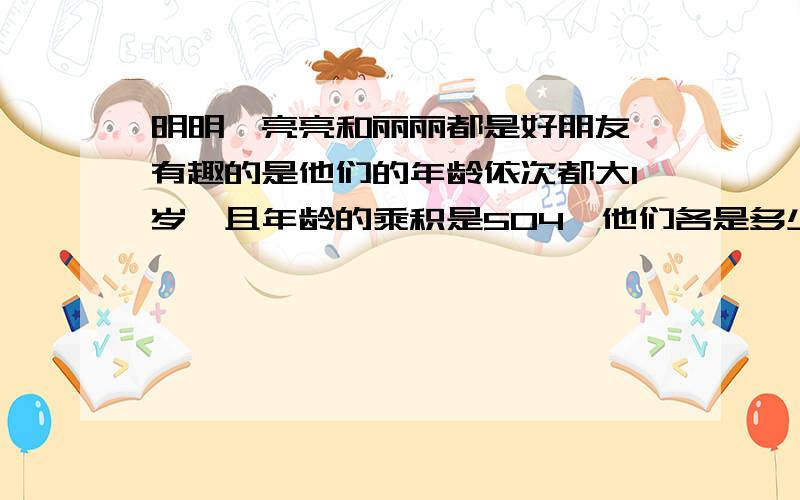 明明,亮亮和丽丽都是好朋友,有趣的是他们的年龄依次都大1岁,且年龄的乘积是504,他们各是多少岁