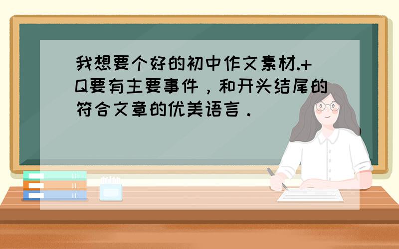 我想要个好的初中作文素材.+Q要有主要事件，和开头结尾的符合文章的优美语言。