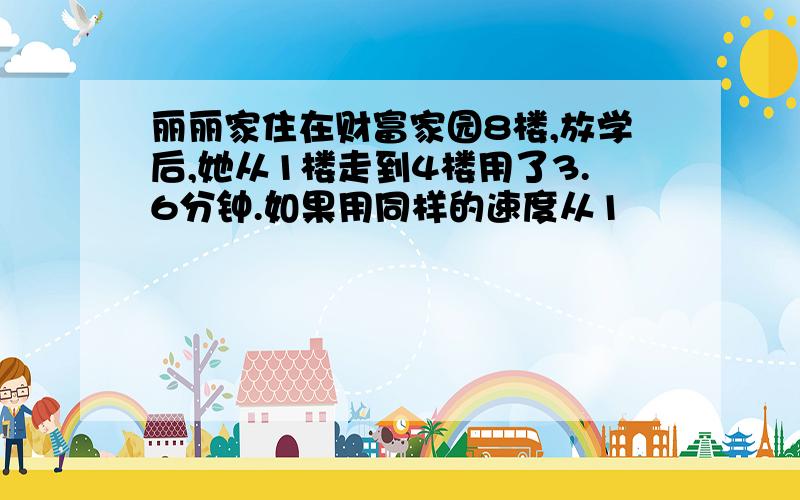 丽丽家住在财富家园8楼,放学后,她从1楼走到4楼用了3.6分钟.如果用同样的速度从1