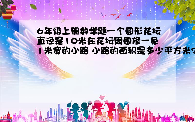 6年级上册数学题一个圆形花坛直径是10米在花坛周围修一条1米宽的小路 小路的面积是多少平方米?