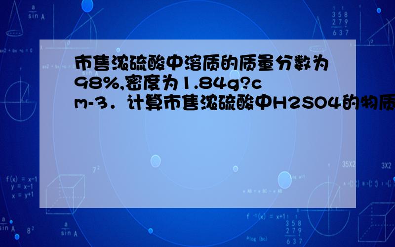 市售浓硫酸中溶质的质量分数为98%,密度为1.84g?cm-3．计算市售浓硫酸中H2SO4的物质的量浓度．过程及说明