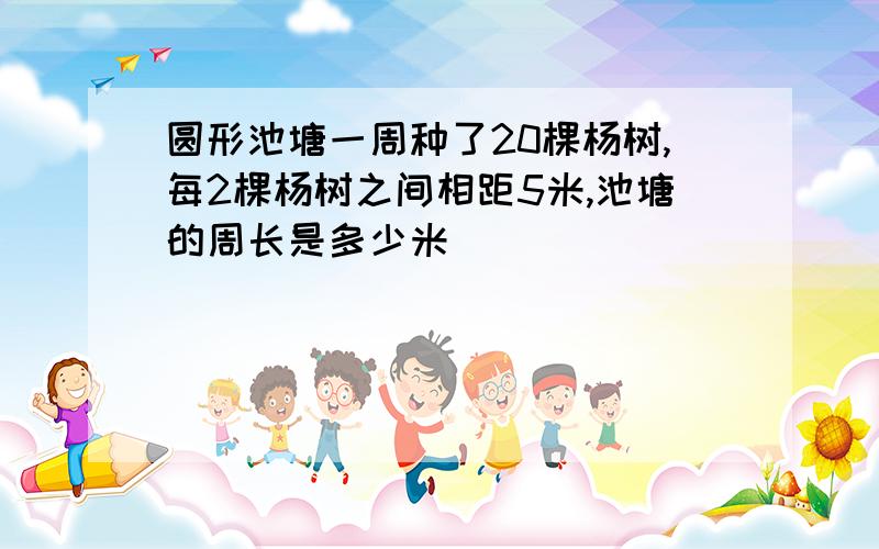 圆形池塘一周种了20棵杨树,每2棵杨树之间相距5米,池塘的周长是多少米