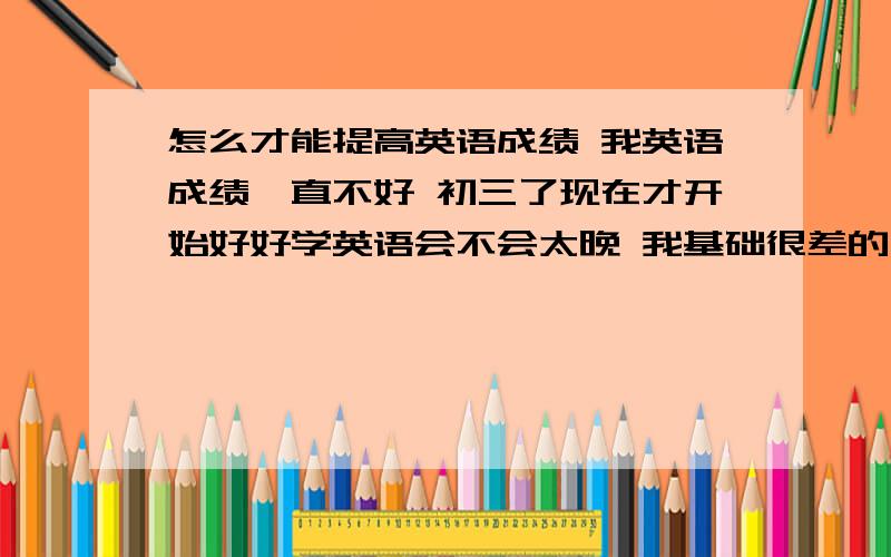 怎么才能提高英语成绩 我英语成绩一直不好 初三了现在才开始好好学英语会不会太晚 我基础很差的