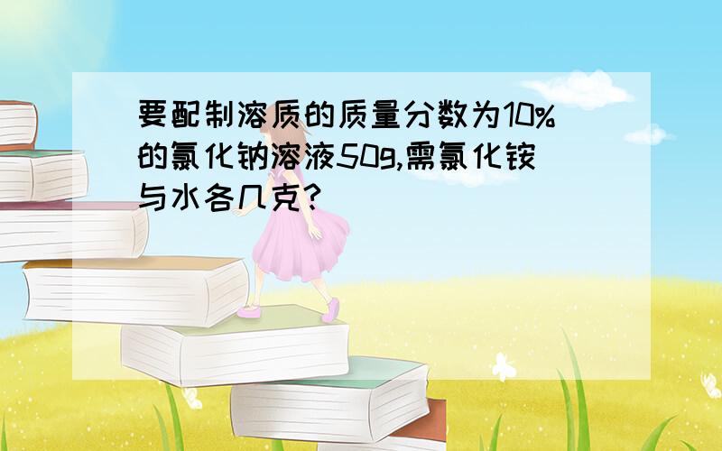 要配制溶质的质量分数为10%的氯化钠溶液50g,需氯化铵与水各几克?