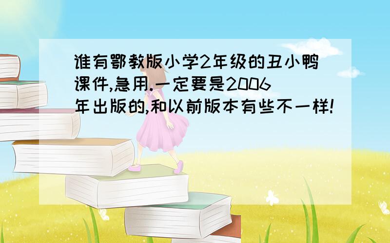 谁有鄂教版小学2年级的丑小鸭课件,急用.一定要是2006年出版的,和以前版本有些不一样!