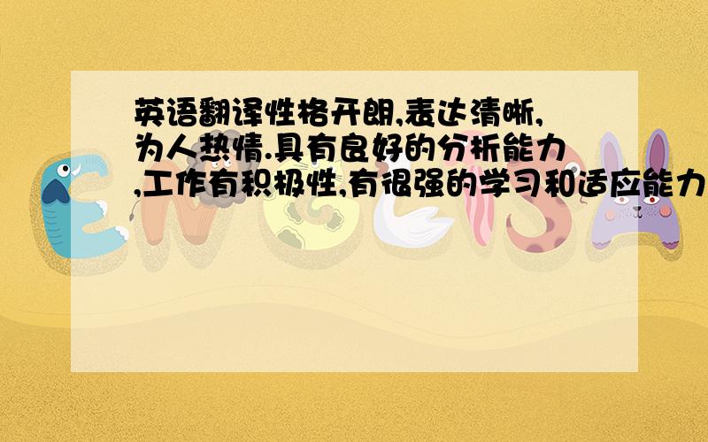 英语翻译性格开朗,表达清晰,为人热情.具有良好的分析能力,工作有积极性,有很强的学习和适应能力.责任感强烈,对待事情认真,较强的创新意识.有较好的计算机知识和应用能力.有驾照并有熟