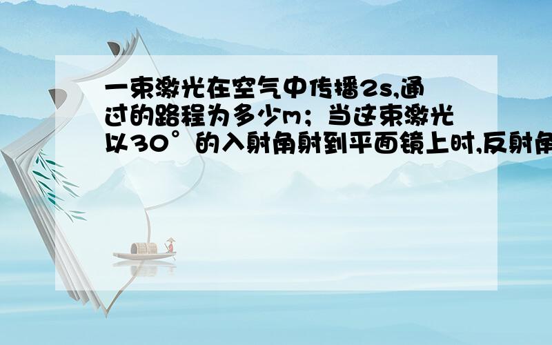 一束激光在空气中传播2s,通过的路程为多少m；当这束激光以30°的入射角射到平面镜上时,反射角是多少?