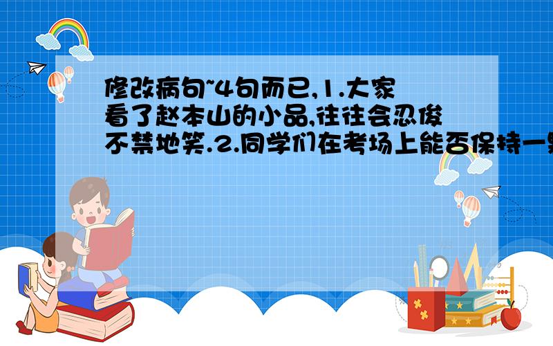 修改病句~4句而已,1.大家看了赵本山的小品,往往会忍俊不禁地笑.2.同学们在考场上能否保持一颗平常心是正常发挥水平的关键.3.美军在伊拉克的