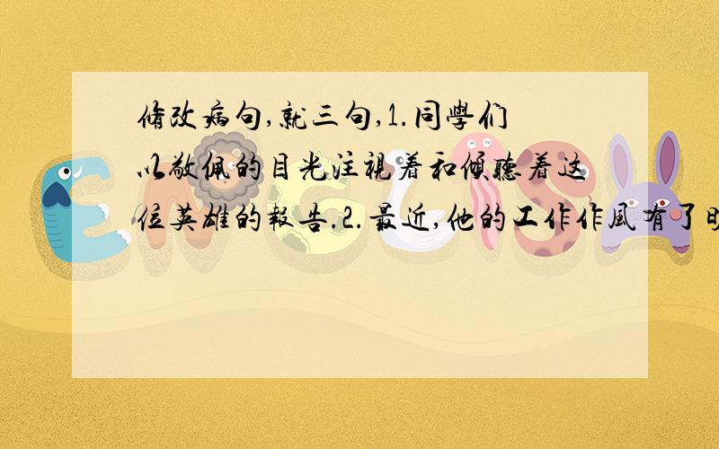 修改病句,就三句,1.同学们以敬佩的目光注视着和倾听着这位英雄的报告.2.最近,他的工作作风有了明显地提高.3.我们开展这项活动主要在于提高社会保护环境的风气.