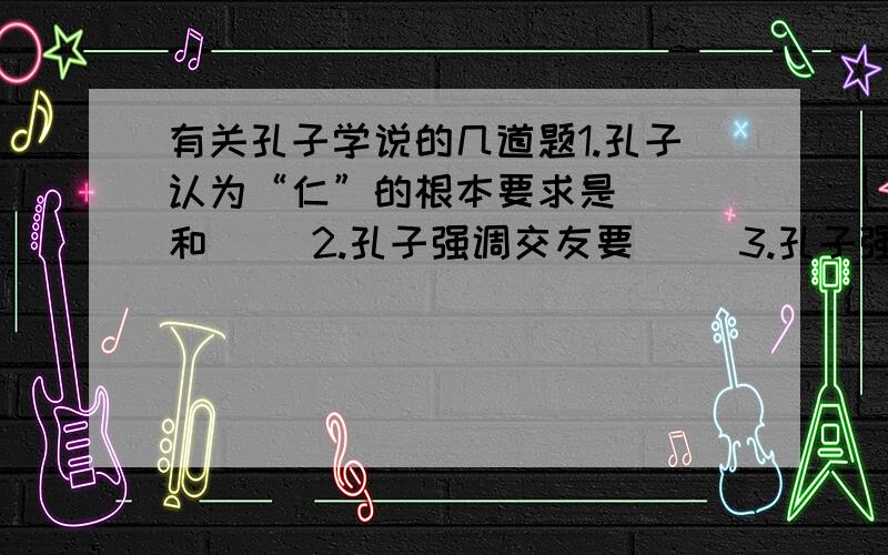 有关孔子学说的几道题1.孔子认为“仁”的根本要求是（ ）和（ ）2.孔子强调交友要（ ）3.孔子强调礼的运用要以（ ）为贵4.孔子认为有了过错不要害怕（ ）5.在言论方面,孔子赞赏“慎言”