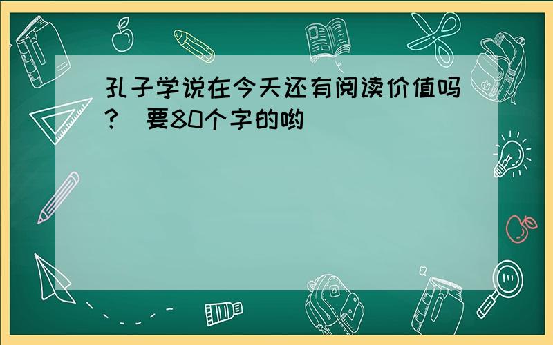 孔子学说在今天还有阅读价值吗?（要80个字的哟）