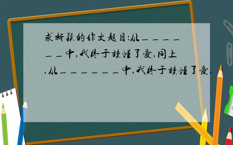 求新颖的作文题目：从______中,我终于读懂了爱,同上,从______中,我终于读懂了爱,