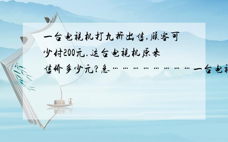 一台电视机打九折出售,顾客可少付200元.这台电视机原来售价多少元?急……………………一台电视机打九折出售,顾客可少付200元.这台电视机原来售价多少元?急……………………急速解答…