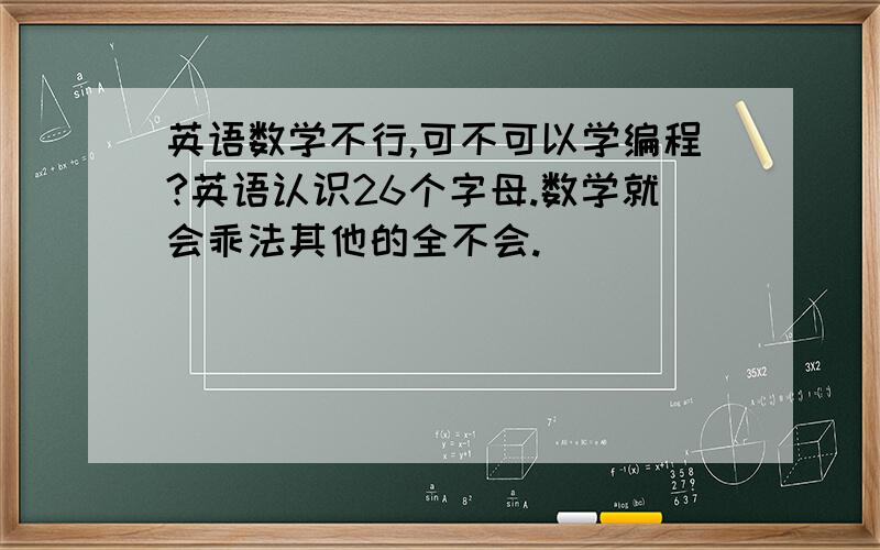 英语数学不行,可不可以学编程?英语认识26个字母.数学就会乖法其他的全不会.